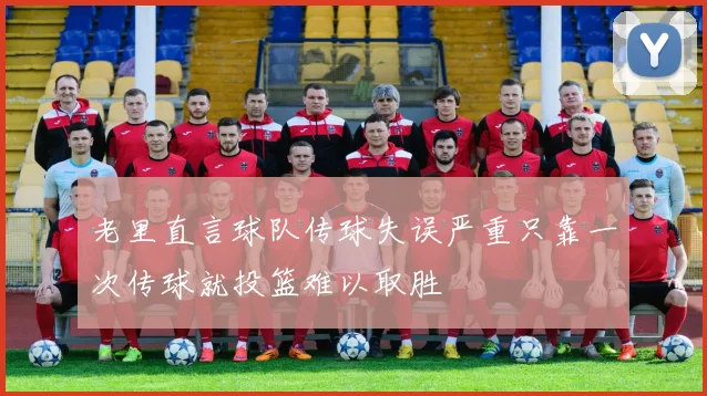 老里直言球队传球失误严重只靠一次传球就投篮难以取胜