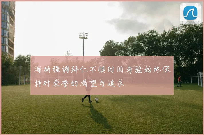 海纳强调拜仁不惧时间考验始终保持对荣誉的渴望与追求