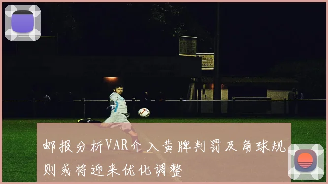 邮报分析VAR介入黄牌判罚及角球规则或将迎来优化调整
