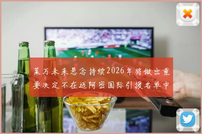 莱万未来悬念持续2026年将做出重要决定不在迈阿密国际引援名单中