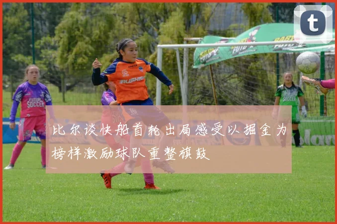 比尔谈快船首轮出局感受以掘金为榜样激励球队重整旗鼓