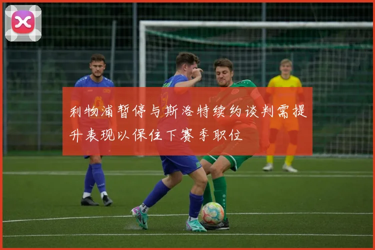 利物浦暂停与斯洛特续约谈判需提升表现以保住下赛季职位