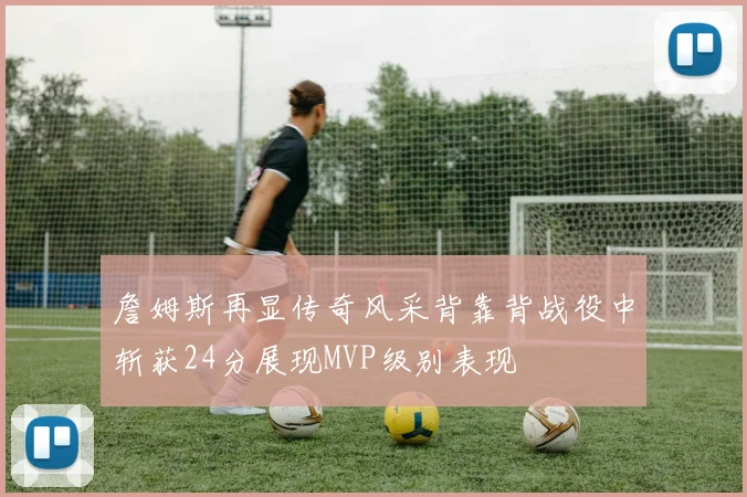 詹姆斯再显传奇风采背靠背战役中斩获24分展现MVP级别表现