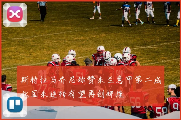 斯特拉马乔尼称赞米兰意甲第二成就国米逆转有望再创辉煌