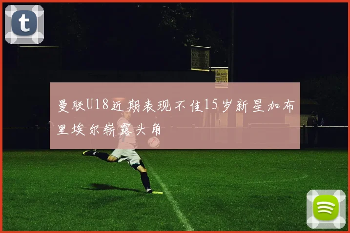 曼联U18近期表现不佳15岁新星加布里埃尔崭露头角