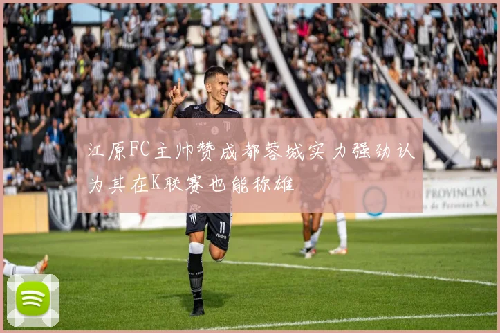 江原FC主帅赞成都蓉城实力强劲认为其在K联赛也能称雄