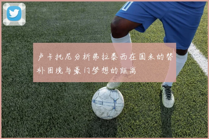 卢卡托尼分析弗拉泰西在国米的替补困境与豪门梦想的距离