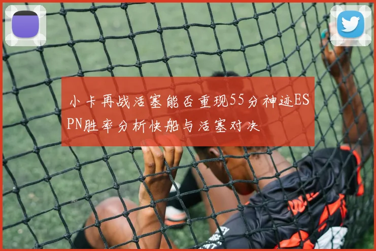 小卡再战活塞能否重现55分神迹ESPN胜率分析快船与活塞对决