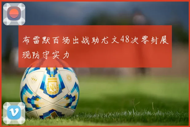 布雷默百场出战助尤文48次零封展现防守实力
