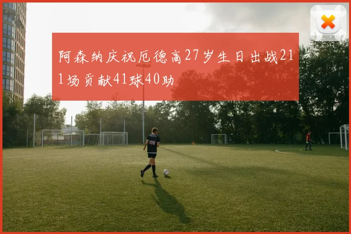 阿森纳庆祝厄德高27岁生日出战211场贡献41球40助