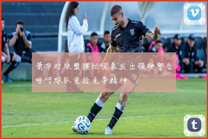 萧华对联盟摆烂现象发出强硬警告呼吁球队重拾竞争精神
