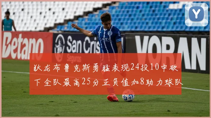 狄龙布鲁克斯勇猛表现24投10中砍下全队最高25分正负值加8助力球队胜利