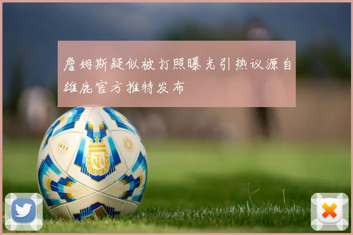 詹姆斯疑似被打照曝光引热议源自雄鹿官方推特发布