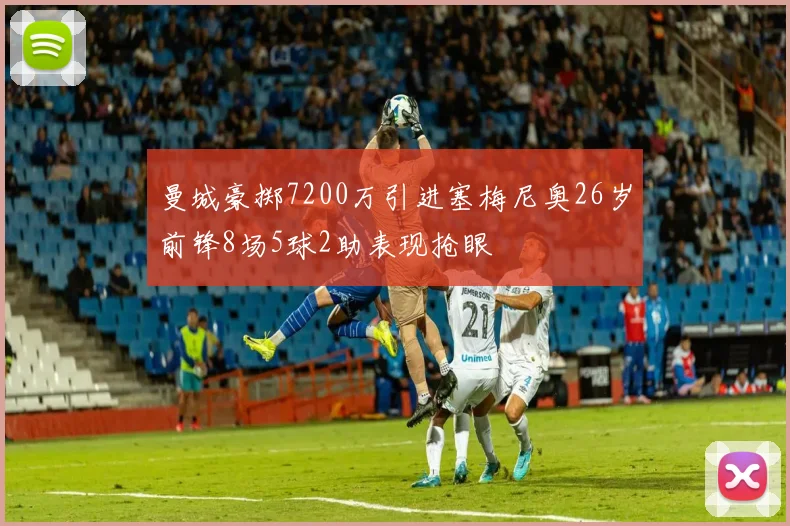 曼城豪掷7200万引进塞梅尼奥26岁前锋8场5球2助表现抢眼