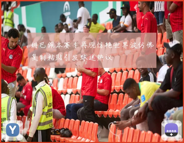 姆巴佩本赛季再现惊艳世界波仿佛复制粘贴引发球迷热议