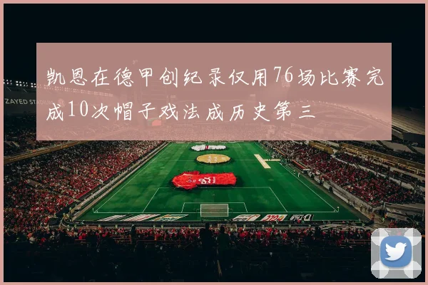 凯恩在德甲创纪录仅用76场比赛完成10次帽子戏法成历史第三