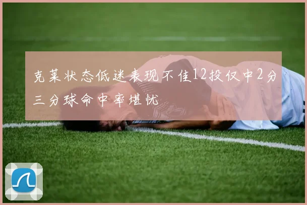 克莱状态低迷表现不佳12投仅中2分三分球命中率堪忧