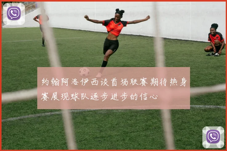 约翰阿洛伊西谈首场联赛期待热身赛展现球队逐步进步的信心