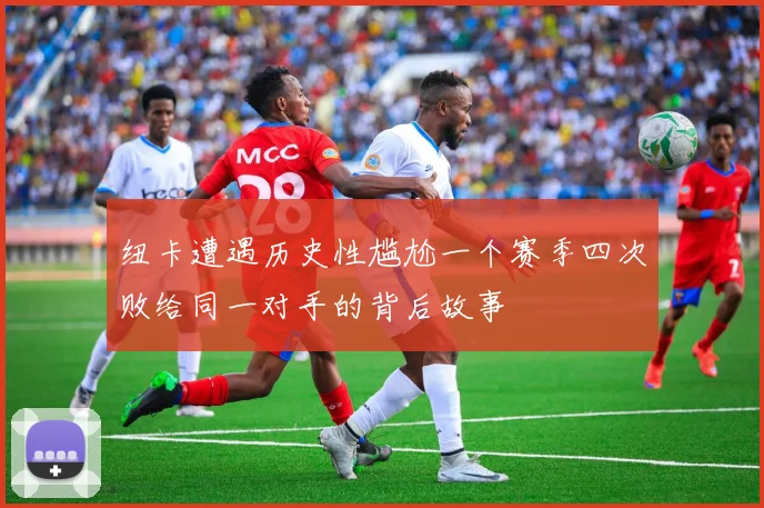 纽卡遭遇历史性尴尬一个赛季四次败给同一对手的背后故事