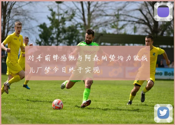 对手前锋感慨与阿森纳势均力敌我儿厂梦今日终于实现