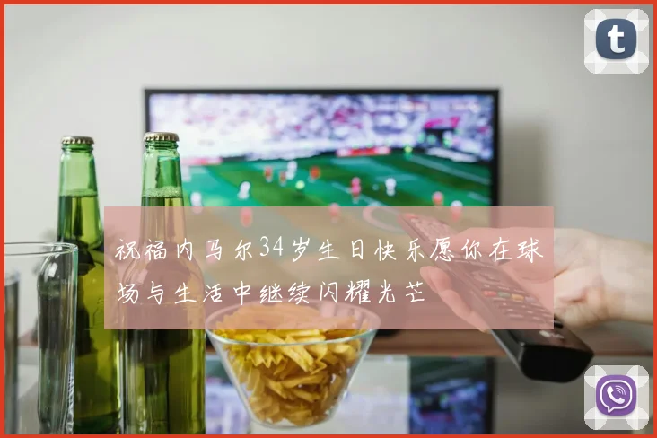 祝福内马尔34岁生日快乐愿你在球场与生活中继续闪耀光芒