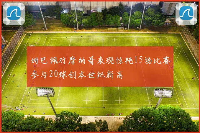 姆巴佩对摩纳哥表现惊艳15场比赛参与20球创本世纪新高