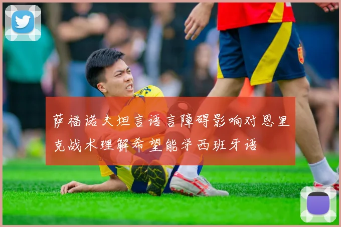 萨福诺夫坦言语言障碍影响对恩里克战术理解希望能学西班牙语