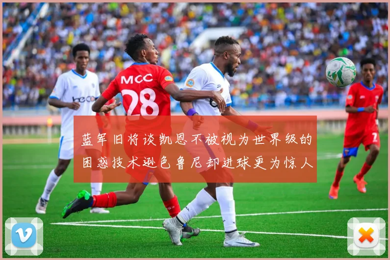 蓝军旧将谈凯恩不被视为世界级的困惑技术逊色鲁尼却进球更为惊人
