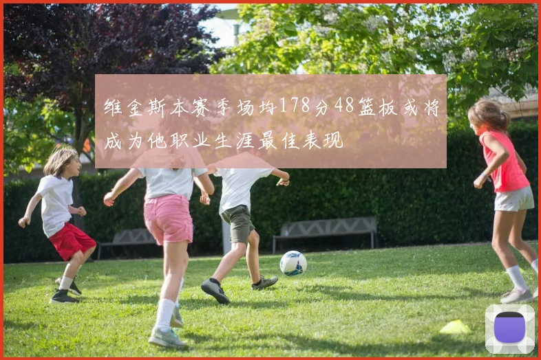 维金斯本赛季场均178分48篮板或将成为他职业生涯最佳表现