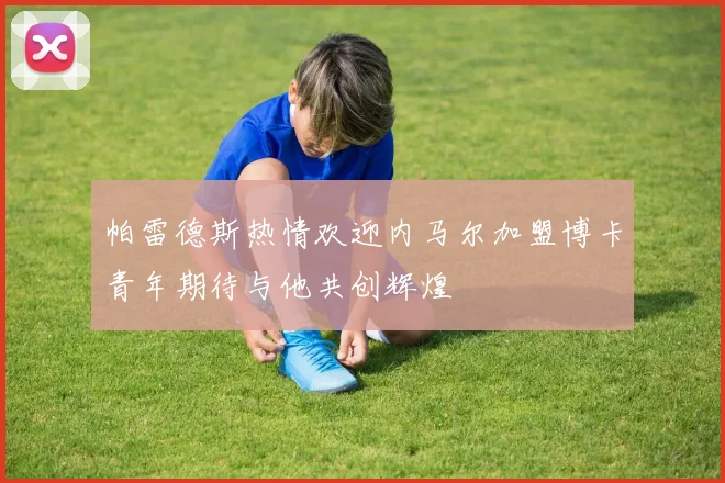 帕雷德斯热情欢迎内马尔加盟博卡青年期待与他共创辉煌