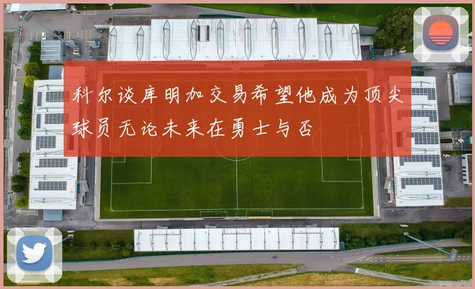 科尔谈库明加交易希望他成为顶尖球员无论未来在勇士与否