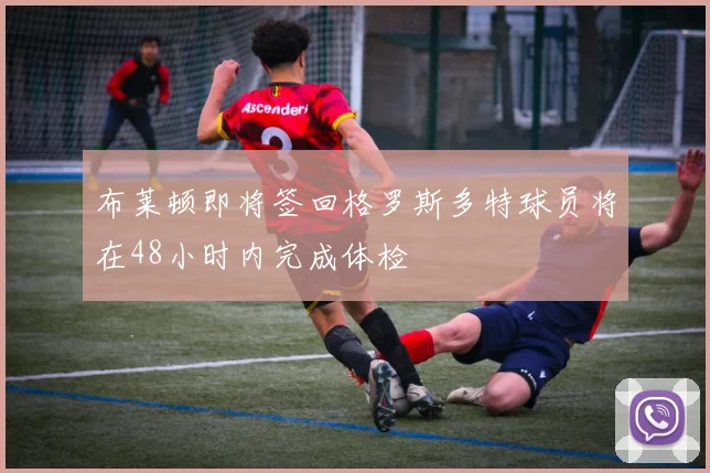 布莱顿即将签回格罗斯多特球员将在48小时内完成体检