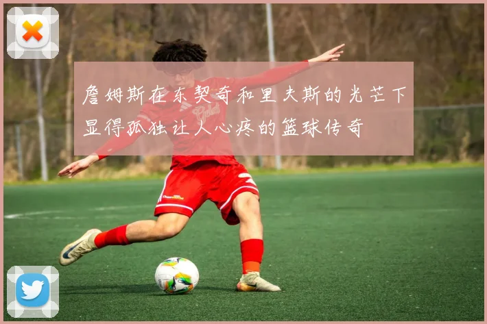 詹姆斯在东契奇和里夫斯的光芒下显得孤独让人心疼的篮球传奇