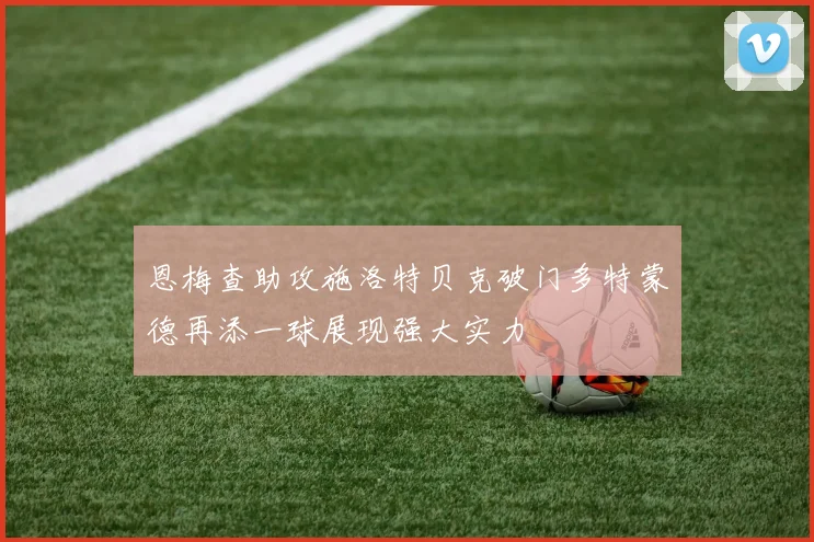 恩梅查助攻施洛特贝克破门多特蒙德再添一球展现强大实力