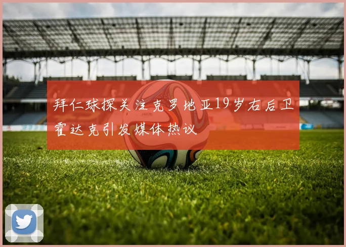 拜仁球探关注克罗地亚19岁右后卫霍达克引发媒体热议