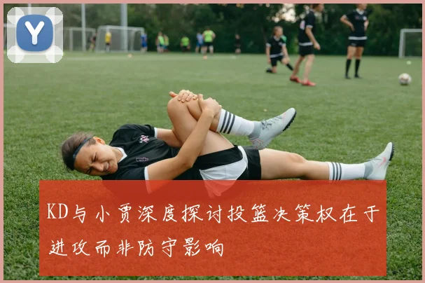 KD与小贾深度探讨投篮决策权在于进攻而非防守影响