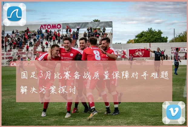 国足3月比赛备战质量保障对手难题解决方案探讨
