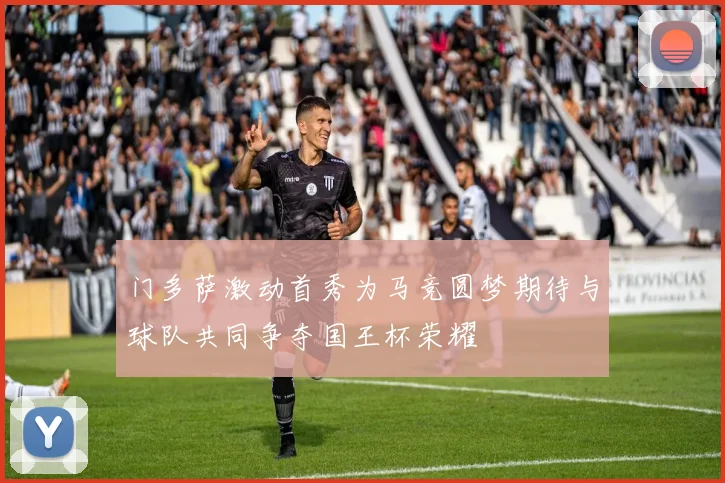 门多萨激动首秀为马竞圆梦期待与球队共同争夺国王杯荣耀