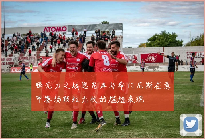 锋无力之战恩昆库与希门尼斯在意甲赛场颗粒无收的尴尬表现