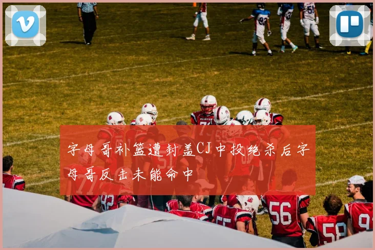 字母哥补篮遭封盖CJ中投绝杀后字母哥反击未能命中