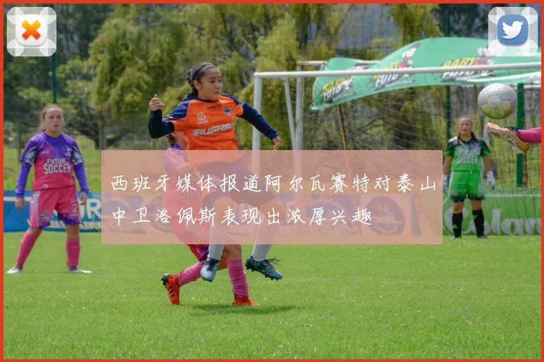 西班牙媒体报道阿尔瓦赛特对泰山中卫洛佩斯表现出浓厚兴趣