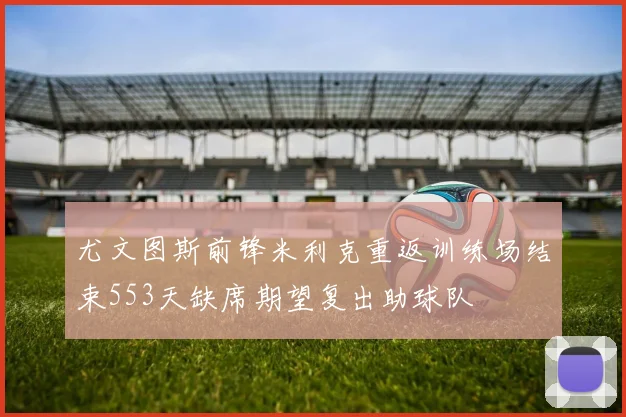 尤文图斯前锋米利克重返训练场结束553天缺席期望复出助球队