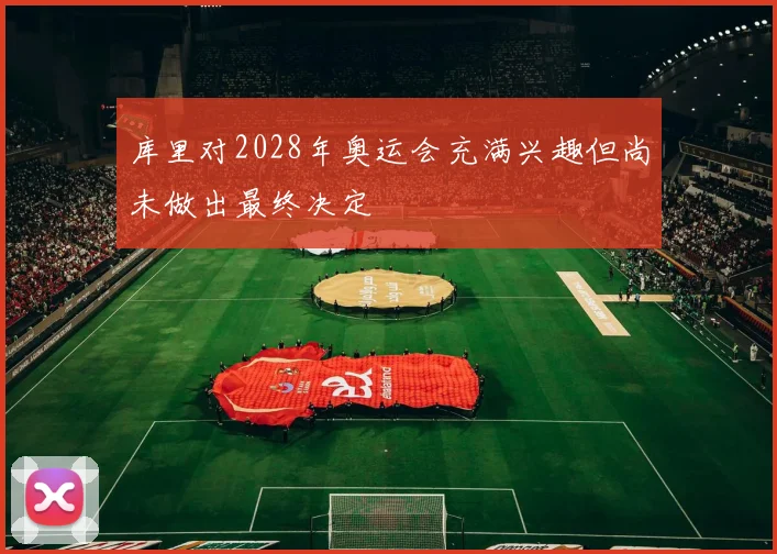 库里对2028年奥运会充满兴趣但尚未做出最终决定
