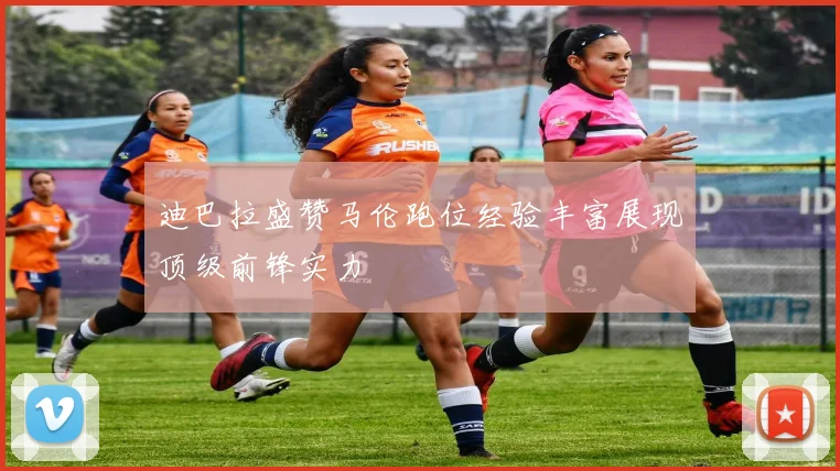 迪巴拉盛赞马伦跑位经验丰富展现顶级前锋实力