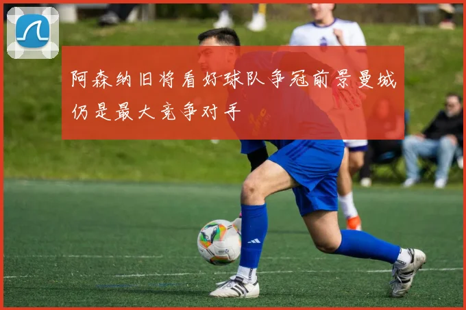 阿森纳旧将看好球队争冠前景曼城仍是最大竞争对手